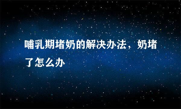 哺乳期堵奶的解决办法,奶堵了怎么办