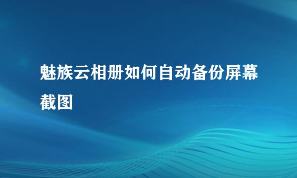 魅族云相册如何自动备份屏幕截图