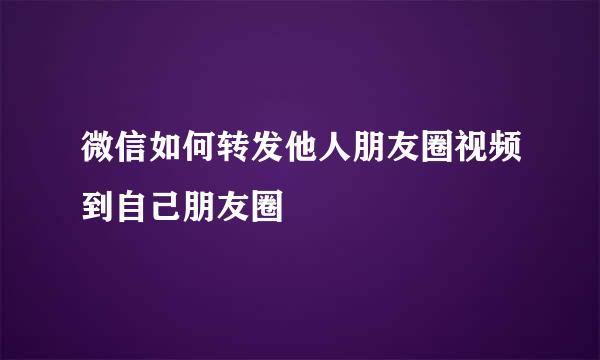 微信如何转发他人朋友圈视频到自己朋友圈