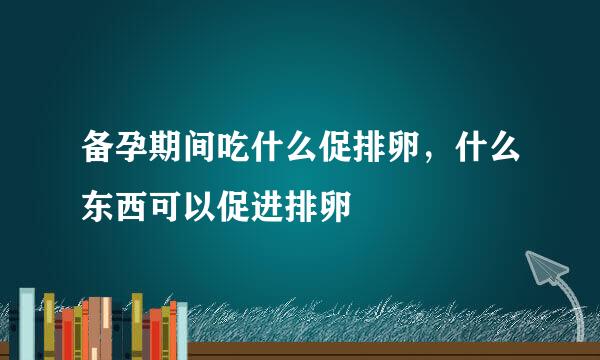 备孕期间吃什么促排卵，什么东西可以促进排卵