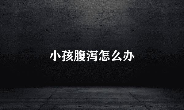 小孩腹泻怎么办