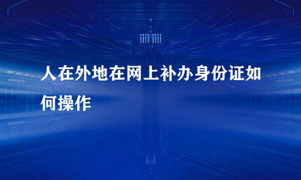 人在外地在网上补办身份证如何操作