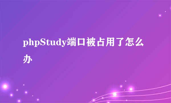 phpStudy端口被占用了怎么办