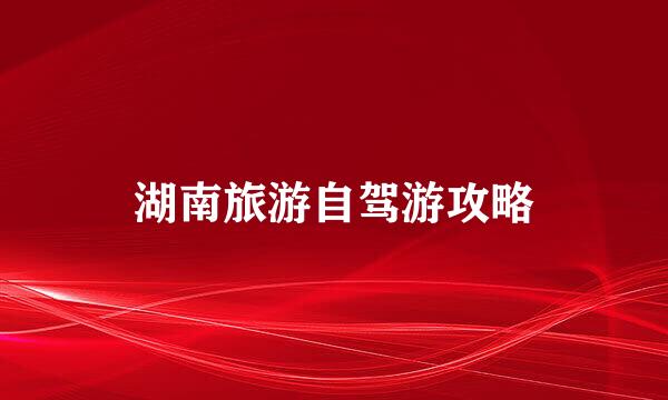 湖南旅游自驾游攻略
