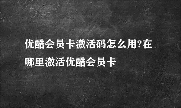 优酷会员卡激活码怎么用?在哪里激活优酷会员卡