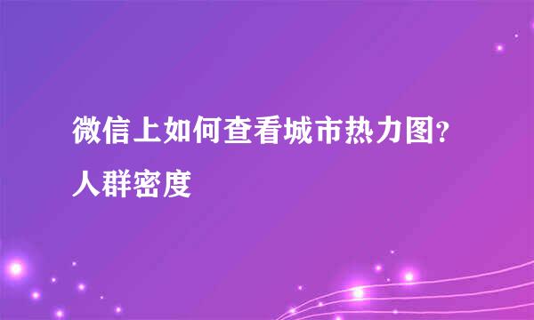 微信上如何查看城市热力图?人群密度