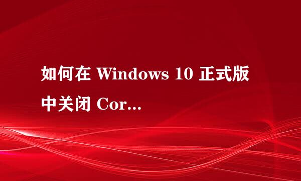 如何在 Windows 10 正式版中关闭 Cortana 功能