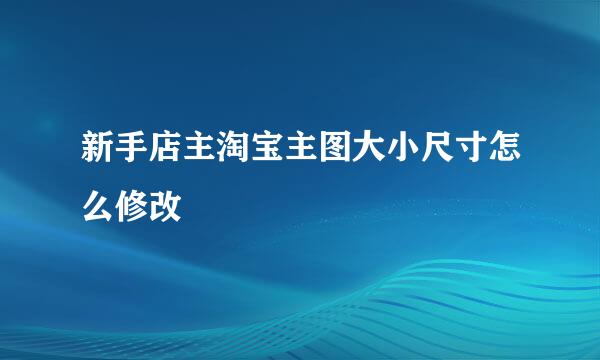 新手店主淘宝主图大小尺寸怎么修改