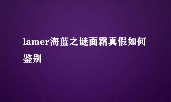 lamer海蓝之谜面霜真假如何鉴别