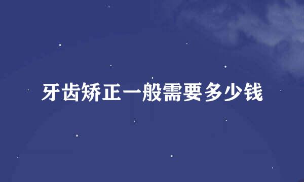牙齿矫正一般需要多少钱