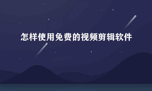 怎样使用免费的视频剪辑软件