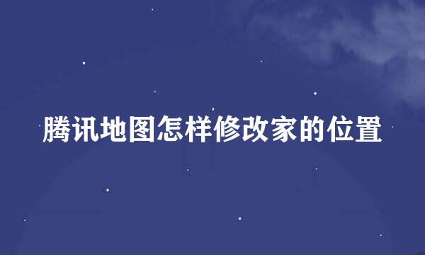 腾讯地图怎样修改家的位置