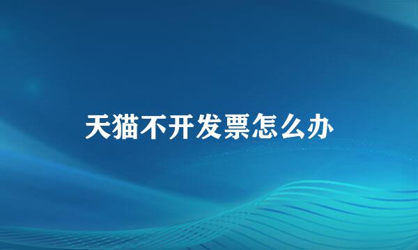 天猫不开发票怎么办