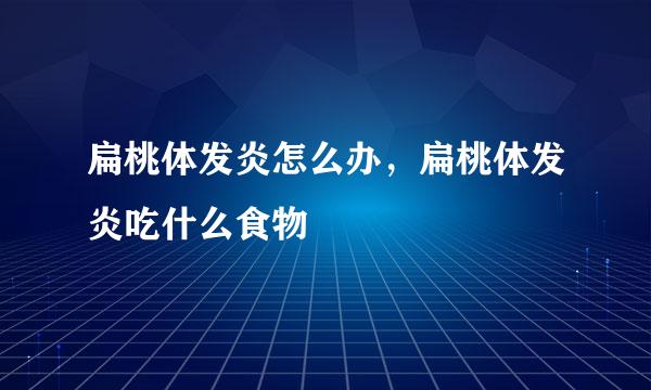 扁桃体发炎怎么办,扁桃体发炎吃什么食物