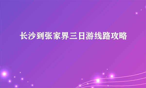 长沙到张家界三日游线路攻略
