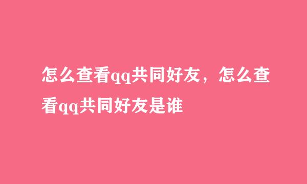 怎么查看qq共同好友,怎么查看qq共同好友是谁
