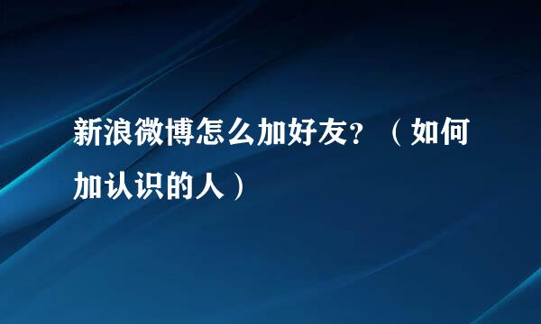 新浪微博怎么加好友?(如何加认识的人)