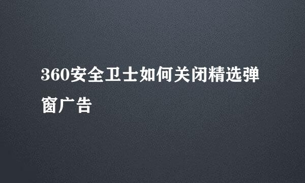 360安全卫士如何关闭精选弹窗广告