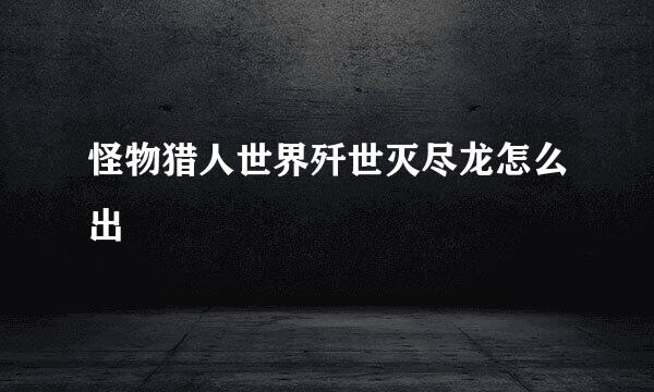 怪物猎人世界歼世灭尽龙怎么出