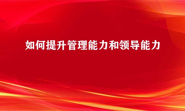 如何提升管理能力和领导能力