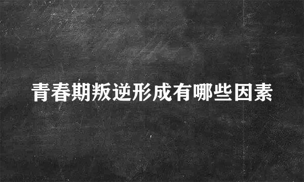 青春期叛逆形成有哪些因素