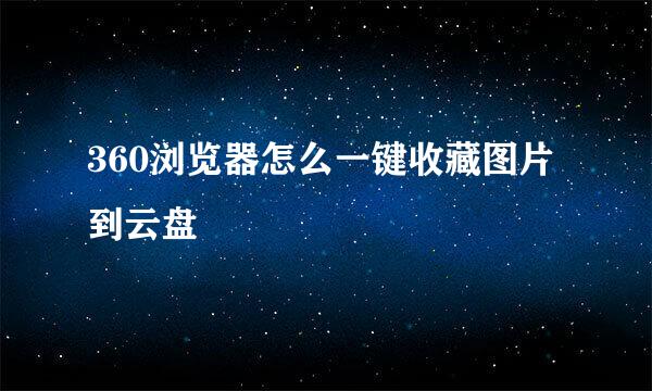 360浏览器怎么一键收藏图片到云盘