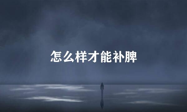 怎么样才能补脾