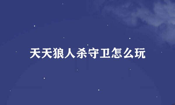 天天狼人杀守卫怎么玩