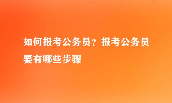 如何报考公务员？报考公务员要有哪些步骤