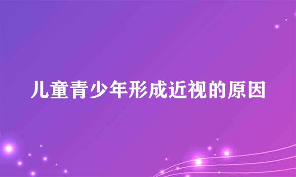 儿童青少年形成近视的原因