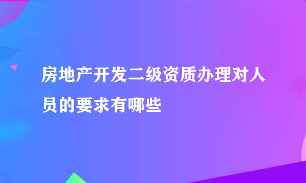 房地产开发二级资质办理对人员的要求有哪些