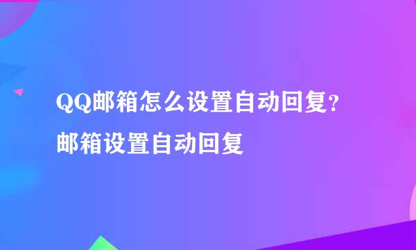 QQ邮箱怎么设置自动回复?邮箱设置自动回复