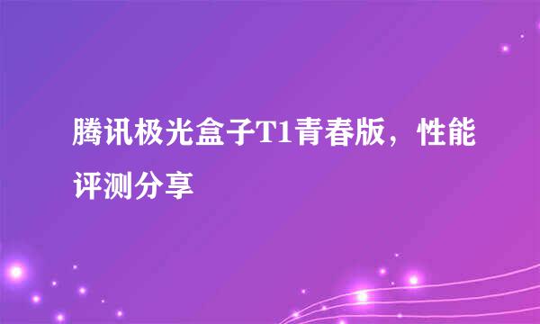 腾讯极光盒子T1青春版,性能评测分享