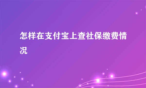 怎样在支付宝上查社保缴费情况