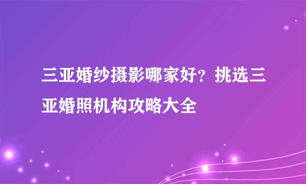 三亚婚纱摄影哪家好?挑选三亚婚照机构攻略大全
