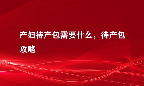 产妇待产包需要什么,待产包攻略