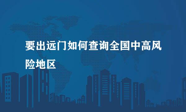 要出远门如何查询全国中高风险地区