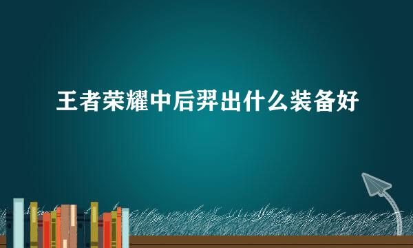 王者荣耀中后羿出什么装备好