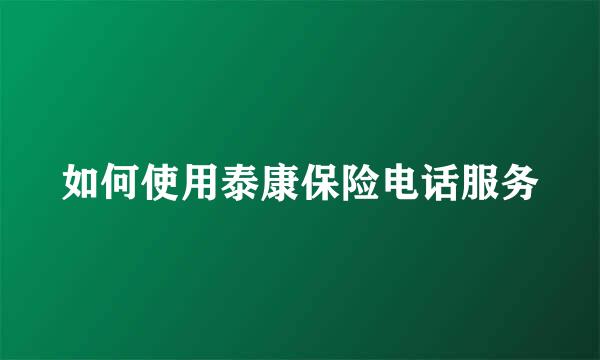 如何使用泰康保险电话服务