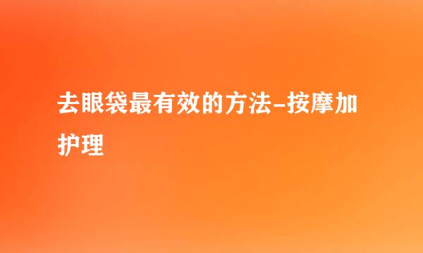 去眼袋最有效的方法-按摩加护理