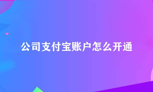 公司支付宝账户怎么开通