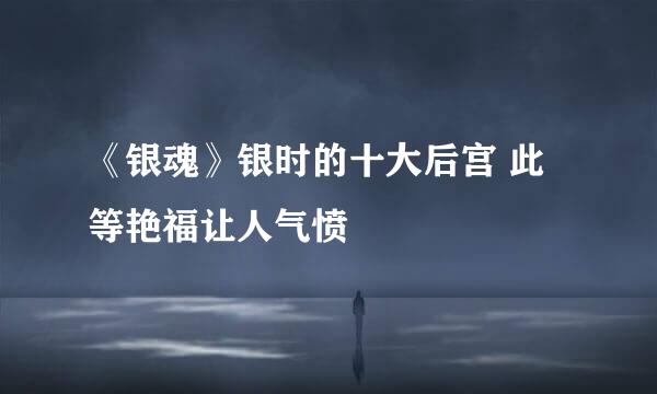 《银魂》银时的十大后宫 此等艳福让人气愤