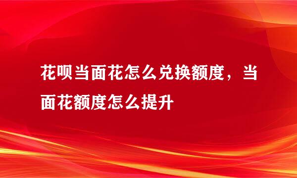 花呗当面花怎么兑换额度,当面花额度怎么提升