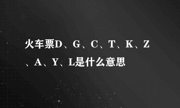 火车票D、G、C、T、K、Z、A、Y、L是什么意思