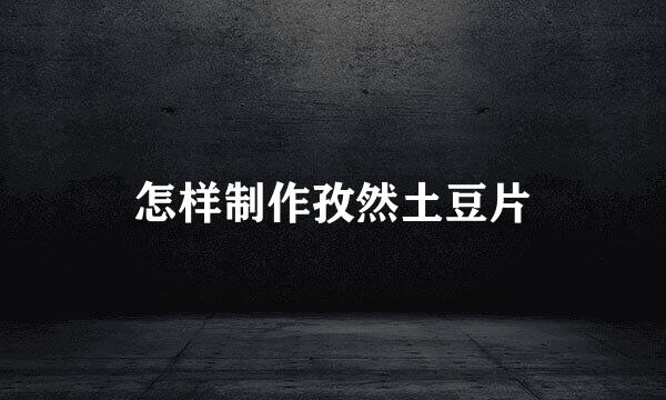 怎样制作孜然土豆片