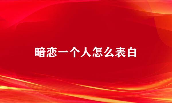 暗恋一个人怎么表白