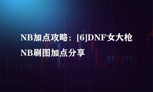 NB加点攻略：[6]DNF女大枪NB刷图加点分享