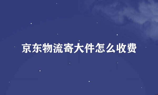 京东物流寄大件怎么收费