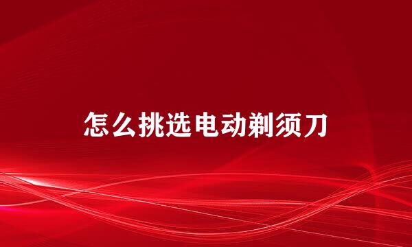 怎么挑选电动剃须刀