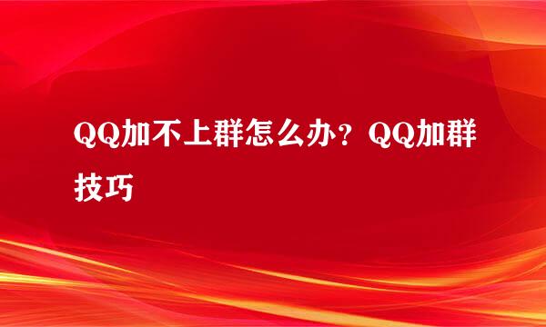 QQ加不上群怎么办？QQ加群技巧